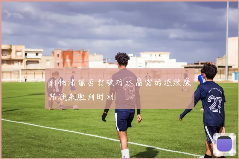 利物浦能否打破对水晶宫的连败魔咒迎来胜利时刻