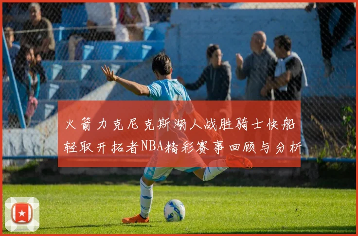 火箭力克尼克斯湖人战胜骑士快船轻取开拓者NBA精彩赛事回顾与分析