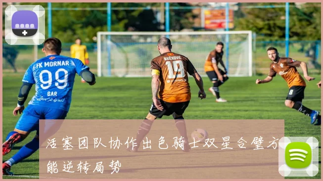 活塞团队协作出色骑士双星合璧方能逆转局势
