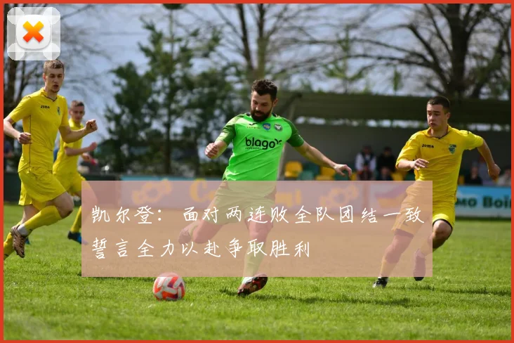 凯尔登：面对两连败全队团结一致誓言全力以赴争取胜利