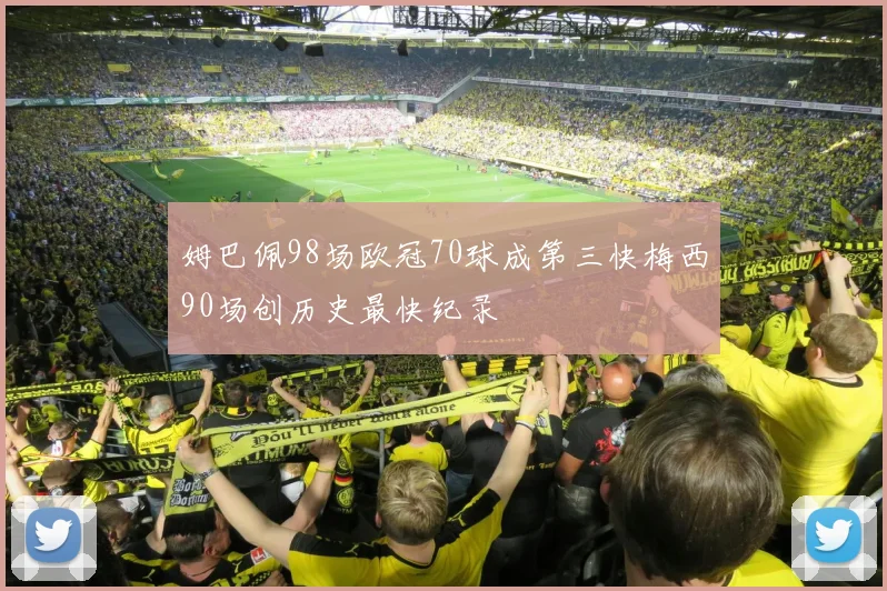 姆巴佩98场欧冠70球成第三快梅西90场创历史最快纪录