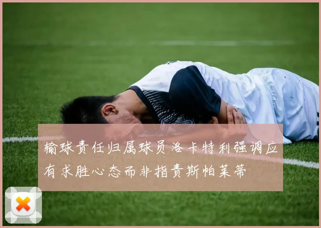 输球责任归属球员洛卡特利强调应有求胜心态而非指责斯帕莱蒂