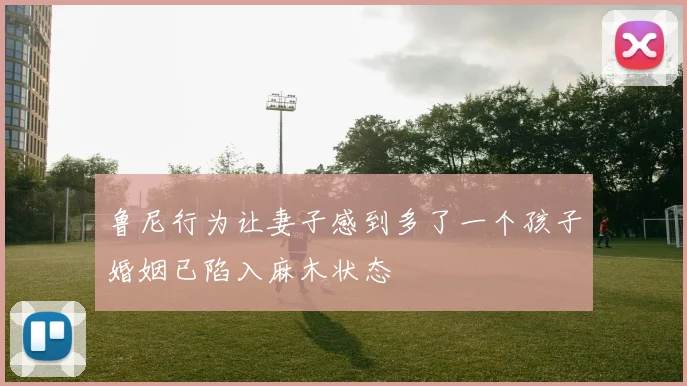 鲁尼行为让妻子感到多了一个孩子婚姻已陷入麻木状态