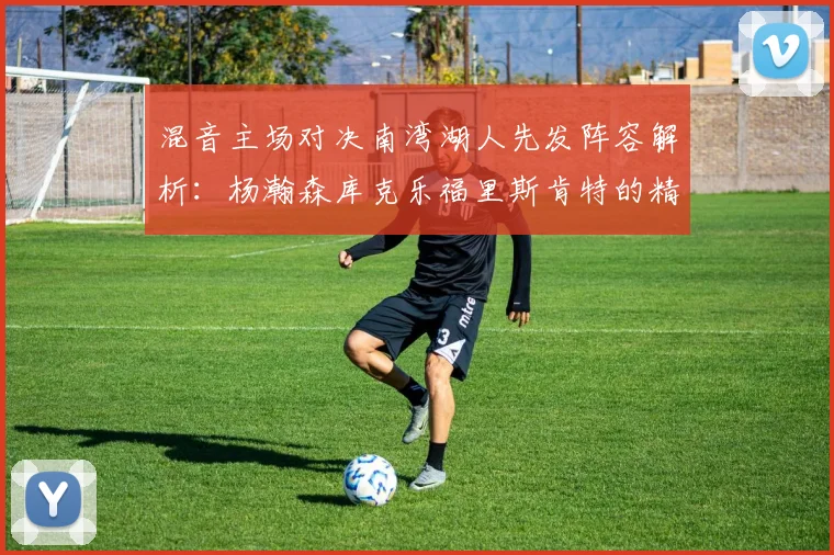 混音主场对决南湾湖人先发阵容解析：杨瀚森库克乐福里斯肯特的精彩表现