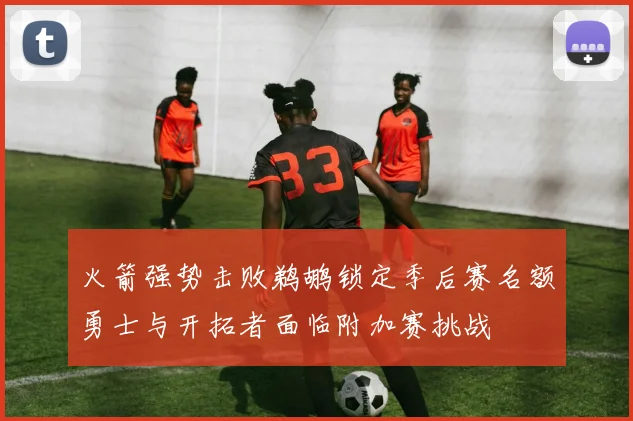 火箭强势击败鹈鹕锁定季后赛名额勇士与开拓者面临附加赛挑战