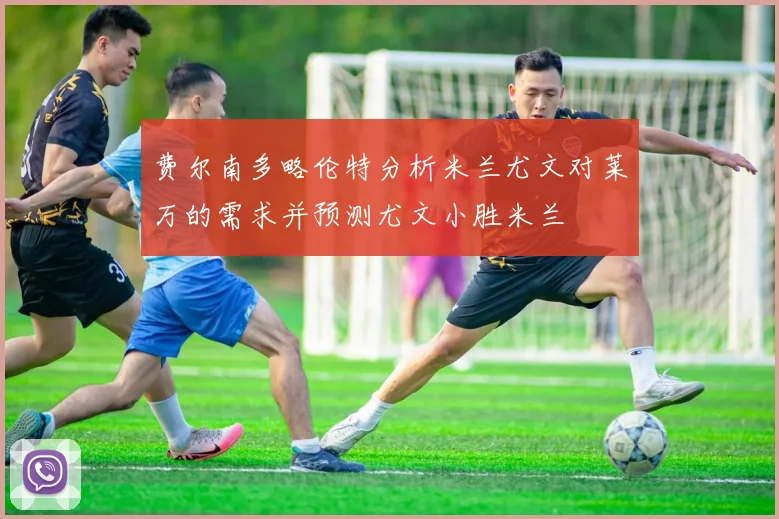 费尔南多略伦特分析米兰尤文对莱万的需求并预测尤文小胜米兰