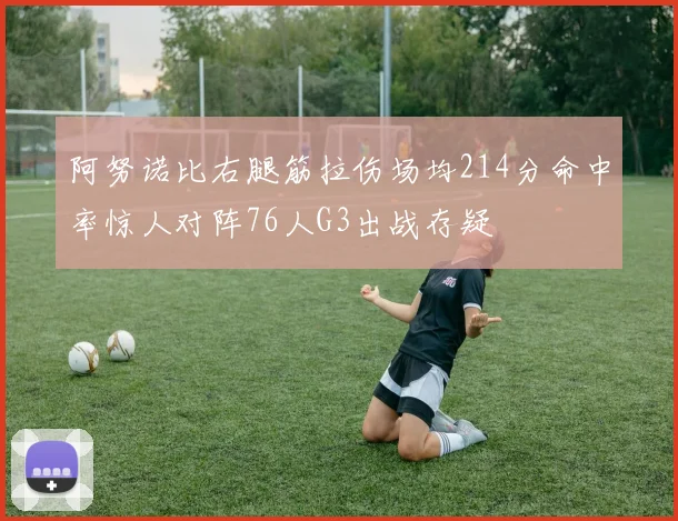 阿努诺比右腿筋拉伤场均214分命中率惊人对阵76人G3出战存疑