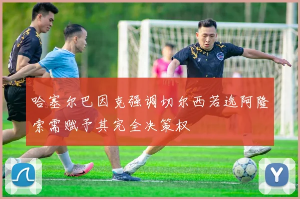 哈塞尔巴因克强调切尔西若选阿隆索需赋予其完全决策权