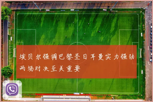 埃贝尔强调巴黎圣日耳曼实力强劲两场对决至关重要