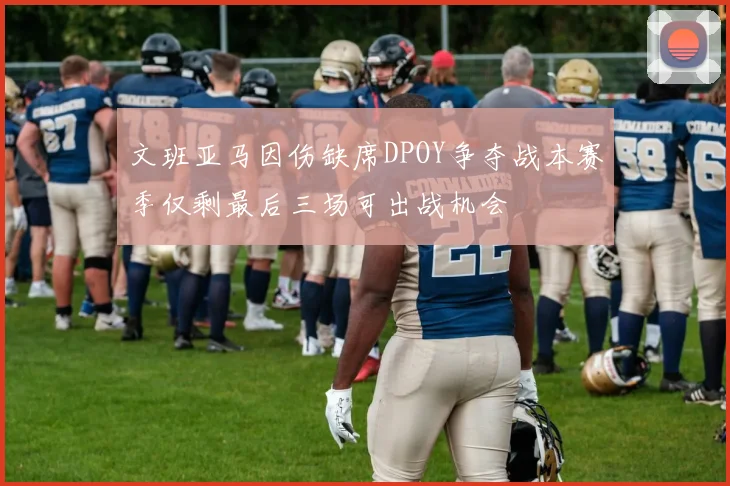 文班亚马因伤缺席DPOY争夺战本赛季仅剩最后三场可出战机会