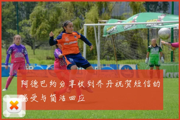 阿德巴约分享收到乔丹祝贺短信的感受与简洁回应