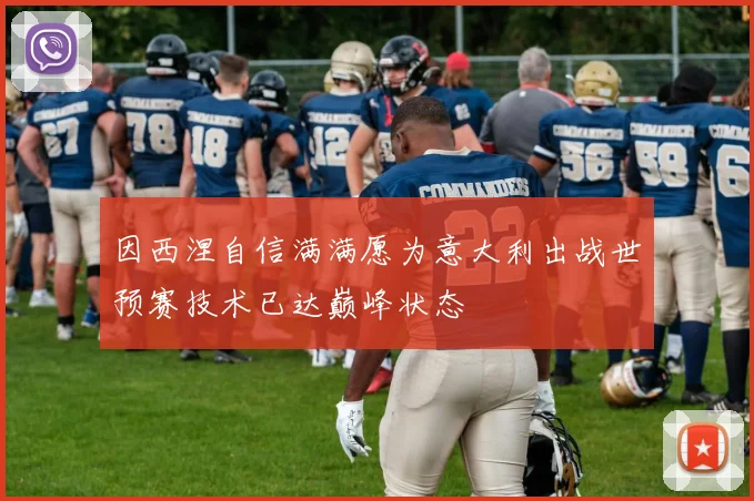 因西涅自信满满愿为意大利出战世预赛技术已达巅峰状态