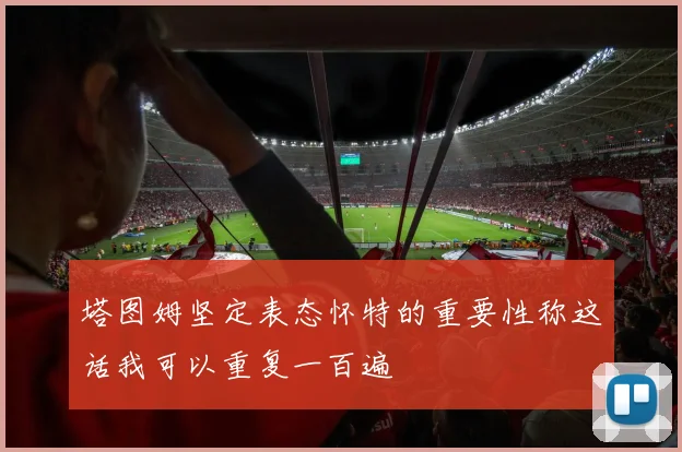 塔图姆坚定表态怀特的重要性称这话我可以重复一百遍