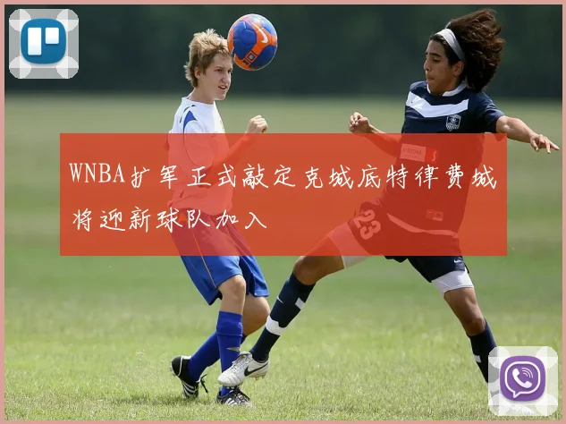 WNBA扩军正式敲定克城底特律费城将迎新球队加入