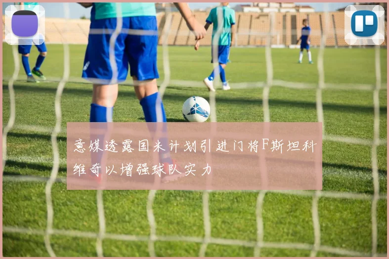 意媒透露国米计划引进门将F斯坦科维奇以增强球队实力