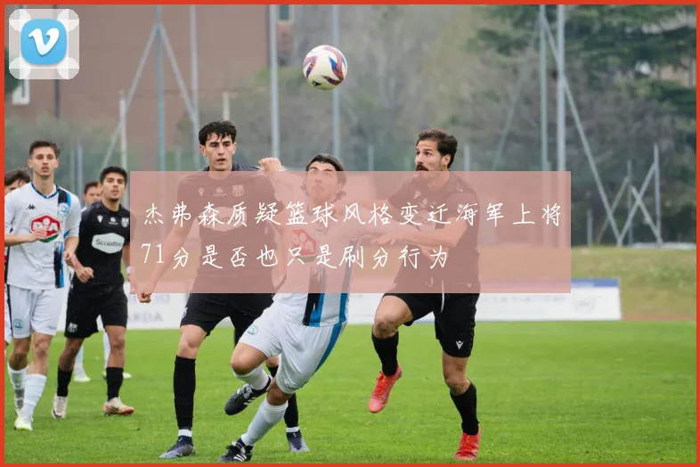 杰弗森质疑篮球风格变迁海军上将71分是否也只是刷分行为