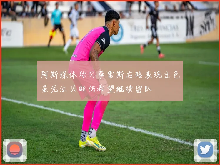 阿斯媒体称冈萨雷斯右路表现出色虽无法买断仍希望继续留队