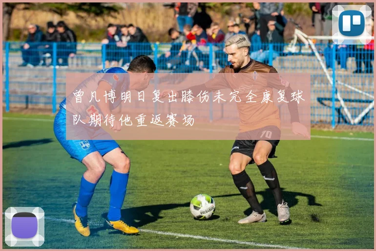 曾凡博明日复出膝伤未完全康复球队期待他重返赛场