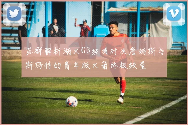 苏群解析湖火G3经典对决詹姆斯与斯玛特的青年版火箭终极较量