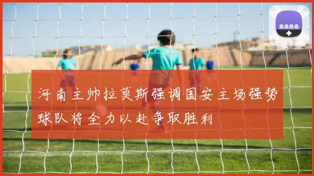 河南主帅拉莫斯强调国安主场强势球队将全力以赴争取胜利