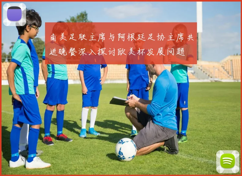南美足联主席与阿根廷足协主席共进晚餐深入探讨欧美杯发展问题