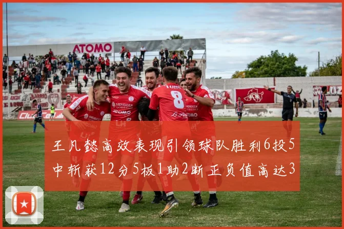 王凡懿高效表现引领球队胜利6投5中斩获12分5板1助2断正负值高达32