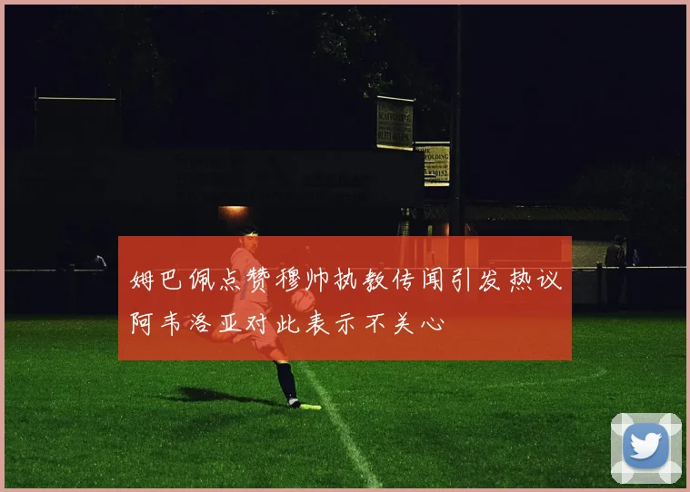 姆巴佩点赞穆帅执教传闻引发热议阿韦洛亚对此表示不关心