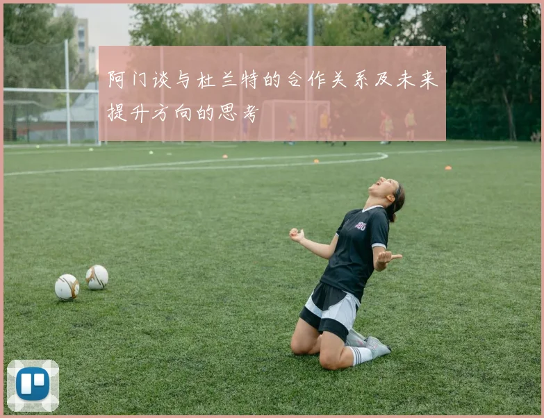 阿门谈与杜兰特的合作关系及未来提升方向的思考