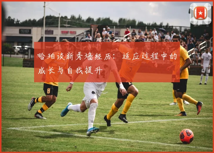 哈珀谈新秀墙经历：适应过程中的成长与自我提升
