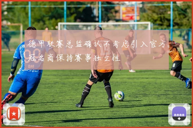 德甲联赛总监确认不考虑引入官方冠名商保持赛事独立性