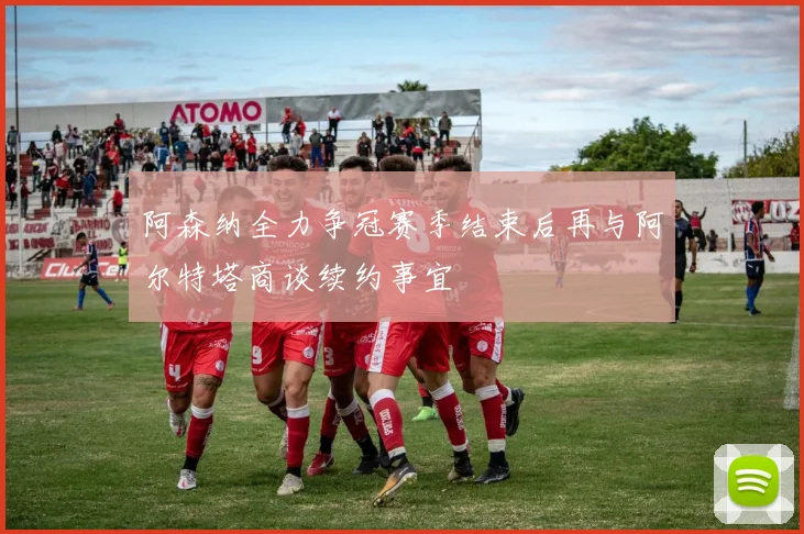 阿森纳全力争冠赛季结束后再与阿尔特塔商谈续约事宜