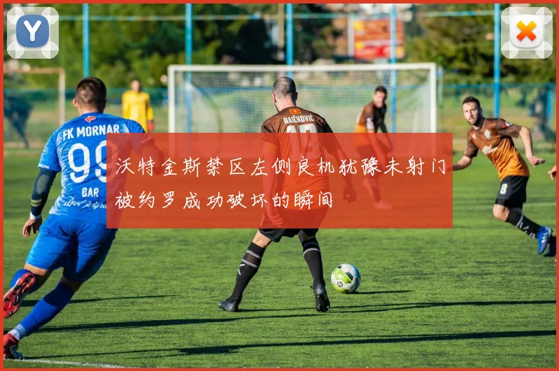 沃特金斯禁区左侧良机犹豫未射门被约罗成功破坏的瞬间