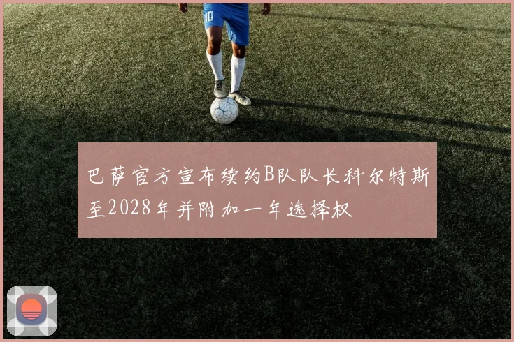 巴萨官方宣布续约B队队长科尔特斯至2028年并附加一年选择权