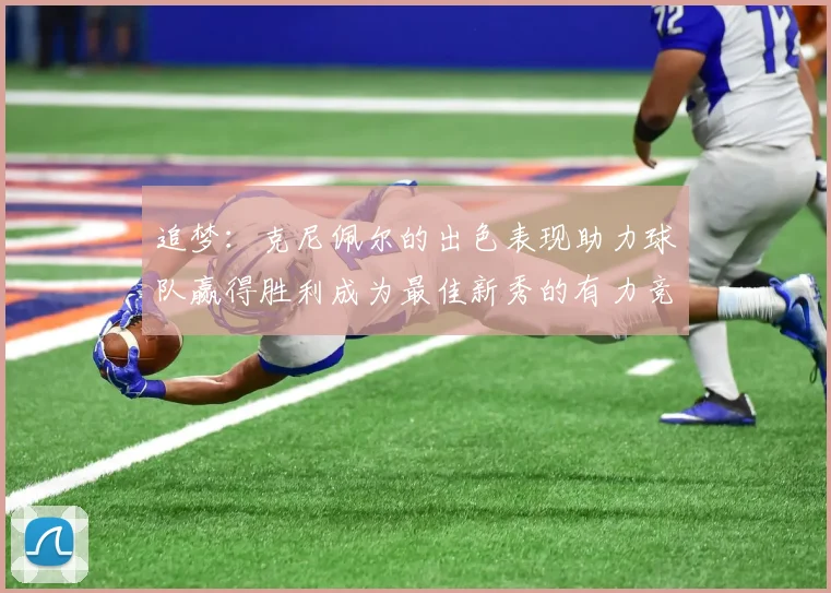 追梦：克尼佩尔的出色表现助力球队赢得胜利成为最佳新秀的有力竞争者