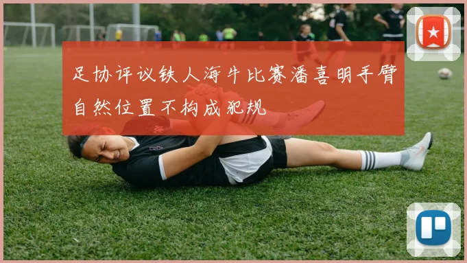 足协评议铁人海牛比赛潘喜明手臂自然位置不构成犯规