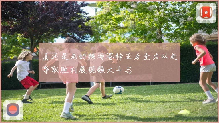 姜还是老的辣海港转正后全力以赴争取胜利展现强大斗志