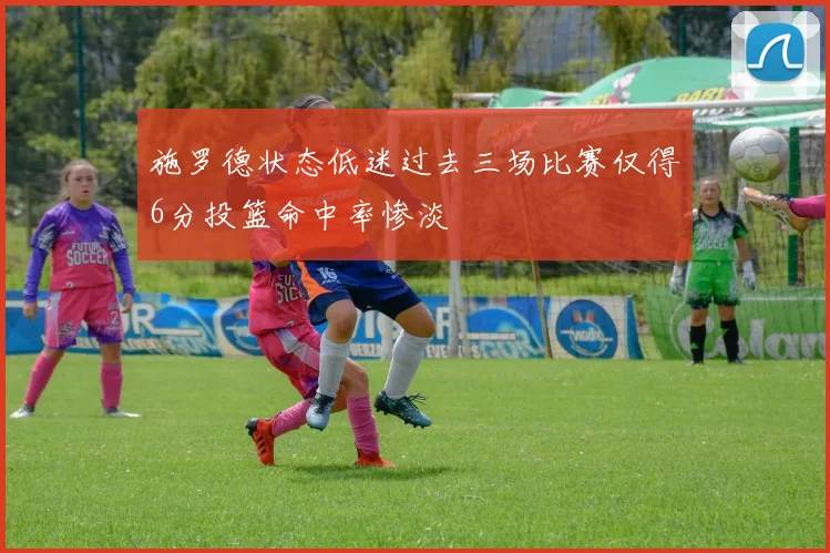 施罗德状态低迷过去三场比赛仅得6分投篮命中率惨淡
