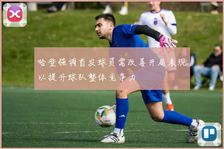 哈登强调首发球员需改善开局表现以提升球队整体竞争力
