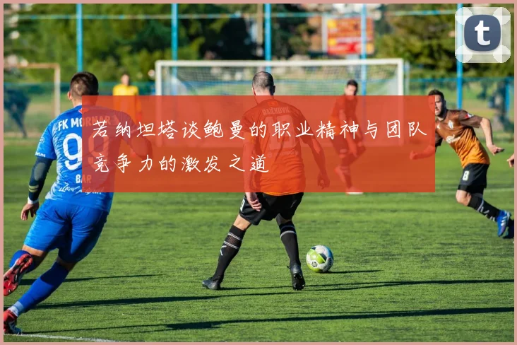 若纳坦塔谈鲍曼的职业精神与团队竞争力的激发之道