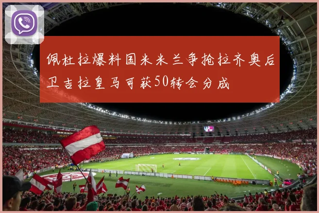 佩杜拉爆料国米米兰争抢拉齐奥后卫吉拉皇马可获50转会分成