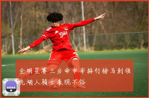 全明星赛三分命中率排行榜马刺领先湖人骑士表现不俗