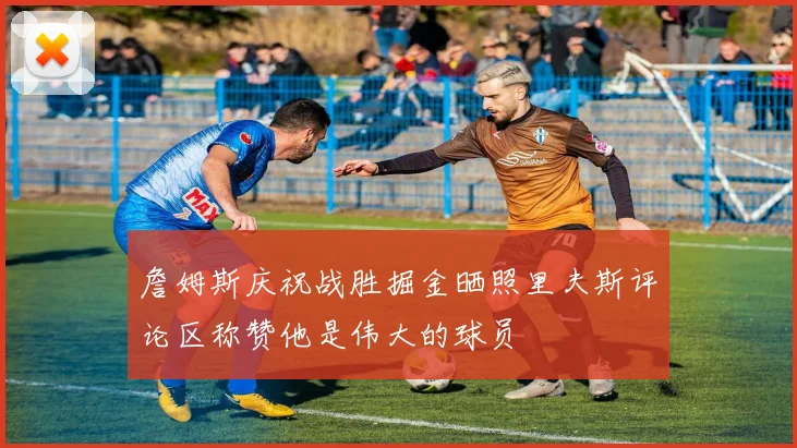 詹姆斯庆祝战胜掘金晒照里夫斯评论区称赞他是伟大的球员