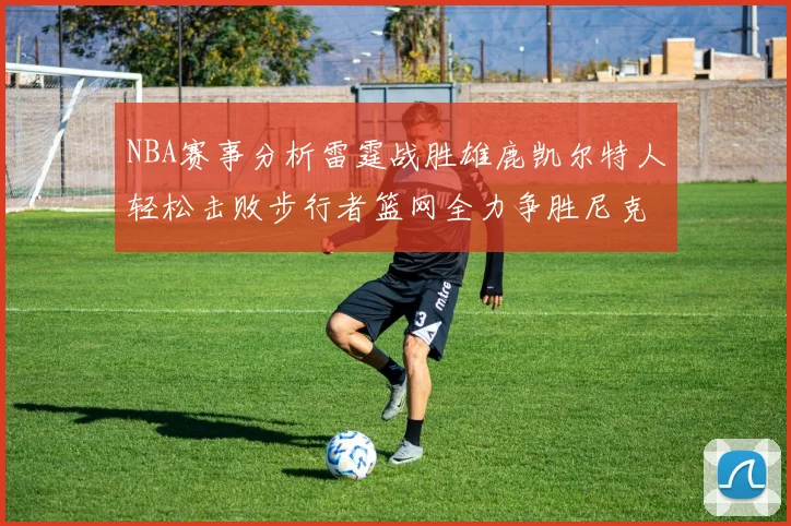 NBA赛事分析雷霆战胜雄鹿凯尔特人轻松击败步行者篮网全力争胜尼克斯