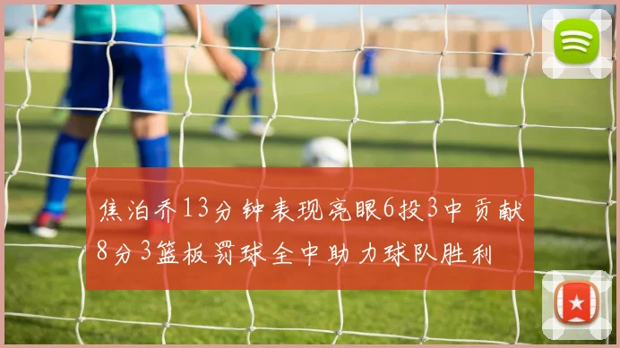 焦泊乔13分钟表现亮眼6投3中贡献8分3篮板罚球全中助力球队胜利