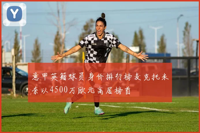 意甲英籍球员身价排行榜麦克托米奈以4500万欧元高居榜首
