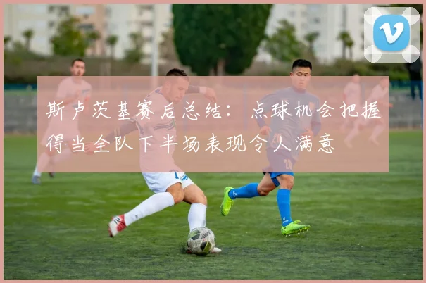 斯卢茨基赛后总结：点球机会把握得当全队下半场表现令人满意