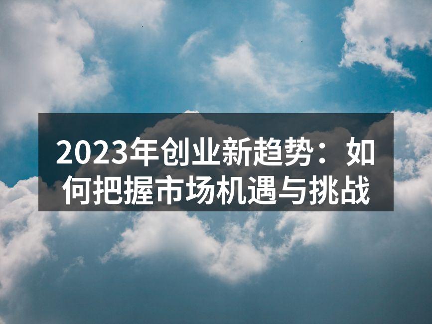 2023年创业新趋势：如何把握市场机遇与挑战